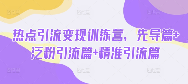 热点引流变现训练营，先导篇+泛粉引流篇+精准引流篇-hcnxn