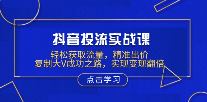 抖音投流实战课，轻松获取流量，精准出价，复制大V成功之路，实现变现翻倍-hcnxn
