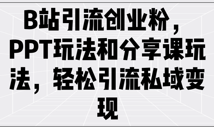 B站引流创业粉，PPT玩法和分享课玩法，轻松引流私域变现-hcnxn