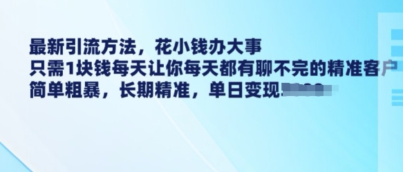 最新引流方法，花小钱办大事，只需1块钱每天让你每天都有聊不完的精准客户 简单粗暴，长期精准-hcnxn