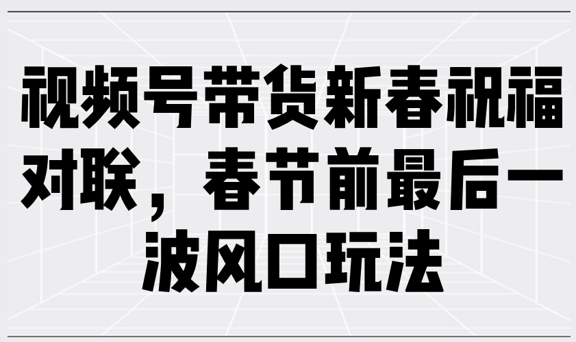 视频号带货新春祝福对联，春节前最后一波风口玩法-hcnxn