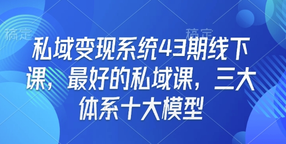 私域变现系统43期线下课，最好的私域课，三大体系十大模型-hcnxn