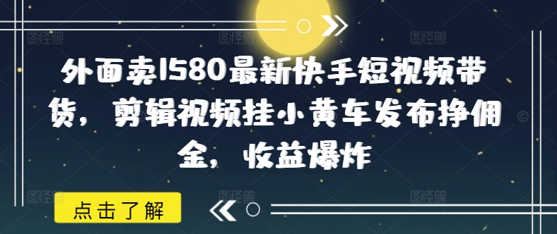 外面卖1580最新快手短视频带货，剪辑视频挂小黄车发布挣佣金，收益爆炸-hcnxn