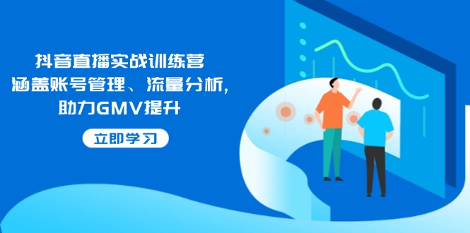 抖音直播实战训练营：涵盖账号管理、流量分析, 助力GMV提升-hcnxn