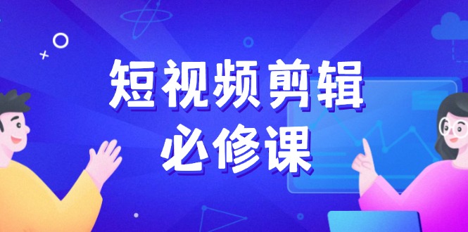 短视频剪辑必修课，百万剪辑师成长秘籍，找素材、拆片、案例拆解-hcnxn