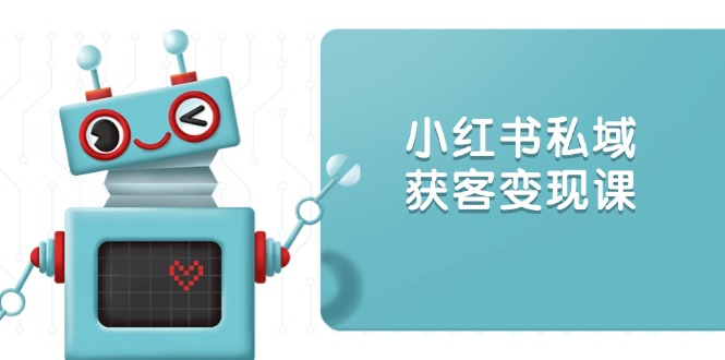 小红书私域获客变现：账号设置/内容创作/规则解读/投放策略/获客技巧等-hcnxn