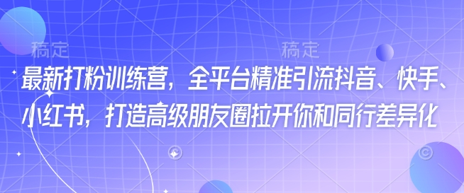 最新打粉训练营，全平台精准引流抖音、快手、小红书，打造高级朋友圈拉开你和同行差异化-hcnxn