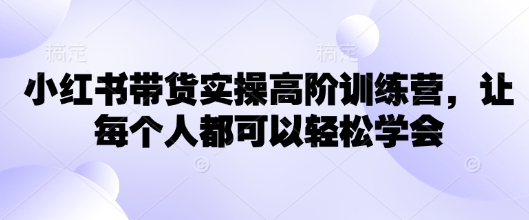 小红书带货实操高阶训练营，让每个人都可以轻松学会-hcnxn