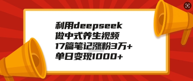 利用deepseek做中式养生视频，17篇笔记涨粉3万+，单日变现1k-hcnxn