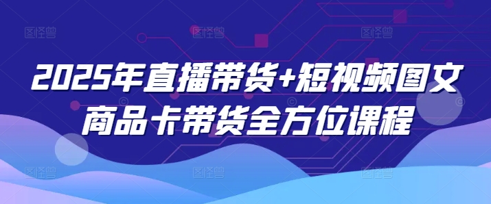2025年直播带货+短视频图文商品卡带货全方位课程-hcnxn