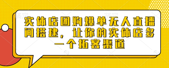实体店团购爆单无人直播间搭建，让你的实体店多一个拓客渠道-hcnxn