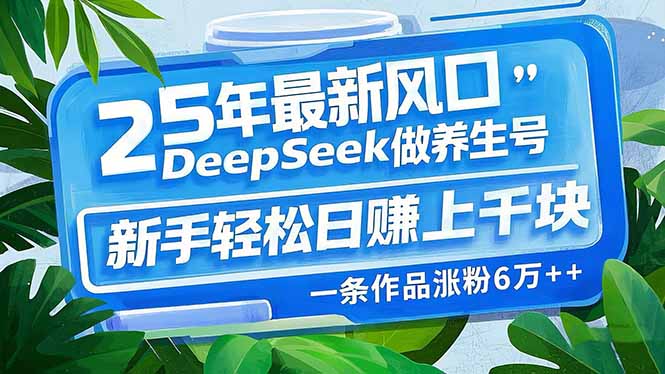 25年最新风口，用DeepSeek做养生号，新手轻松日赚上千块，一条作品涨粉...-hcnxn