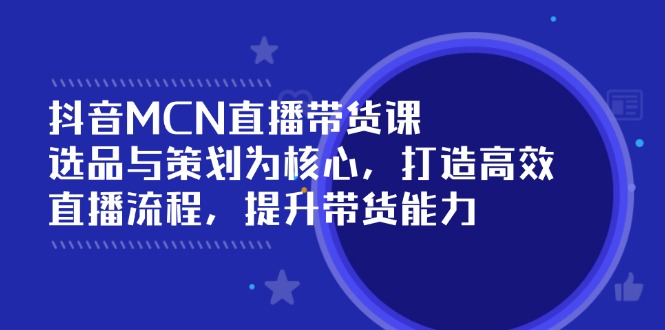 抖音MCN直播带货课：选品与策划为核心, 打造高效直播流程, 提升带货能力-hcnxn
