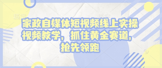 家政自媒体短视频线上实操视频教学，抓住黄金赛道，抢先领跑!-hcnxn
