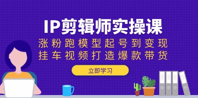 IP剪辑师实操课：涨粉跑模型起号到变现，挂车视频打造爆款带货-hcnxn