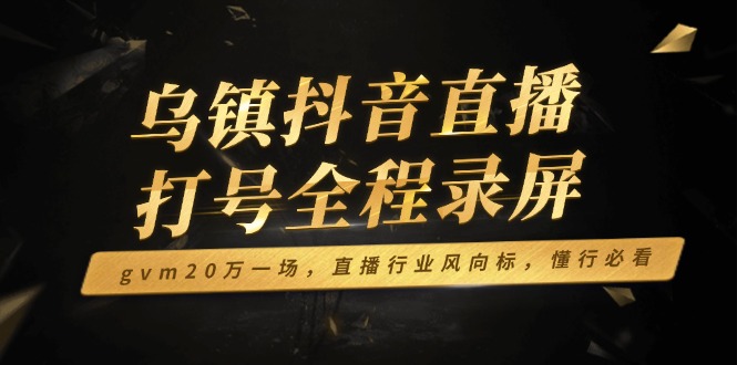 乌镇抖音直播打号全程录屏，gvm20万一场，直播行业风向标，懂行必看-hcnxn