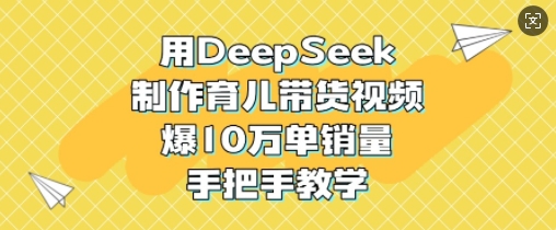 用DeepSeek制作育儿带货视频，爆10W单销量，手把手教学-hcnxn