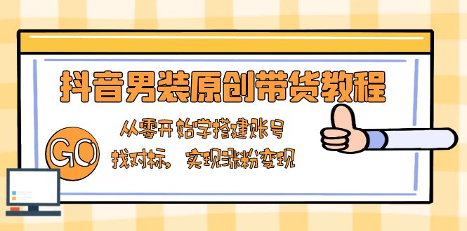 抖音男装原创带货教程：从零开始学搭建账号，找对标，实现涨粉变现-hcnxn