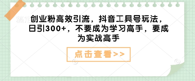 创业粉高效引流，抖音工具号玩法，日引300+，不要成为学习高手，要成为实战高手-hcnxn