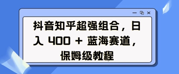 抖音知乎超强组合，日入4张， 蓝海赛道，保姆级教程-hcnxn