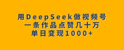 用DeepSeek做视频号，一条作品点赞几十万，单日变现1k-hcnxn