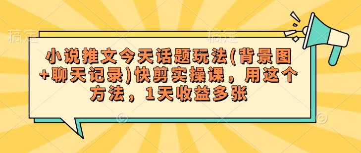 小说推文今天话题玩法(背景图+聊天记录)快剪实操课，用这个方法，1天收益多张-hcnxn