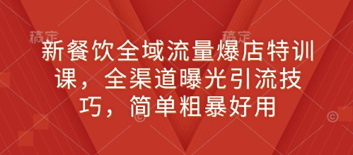 新餐饮全域流量爆店特训课，全渠道曝光引流技巧，简单粗暴好用-hcnxn