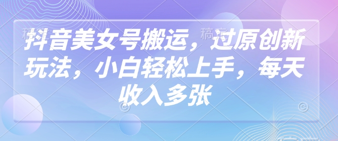 抖音美女号搬运，过原创新玩法，小白轻松上手，每天收入多张-hcnxn