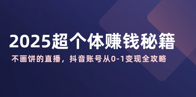 2025超个体赚钱秘籍：不画饼的直播，抖音账号从0-1变现全攻略-hcnxn