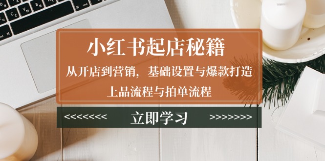 小红书起店秘籍：从开店到营销，基础设置与爆款打造、上品流程与拍单流程-hcnxn