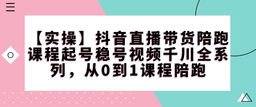 【实操】抖音直播带货陪跑课程起号稳号视频千川全系列，从0到1课程陪跑-hcnxn