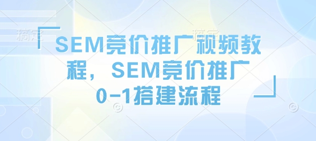 SEM竞价推广视频教程，SEM竞价推广0-1搭建流程-hcnxn
