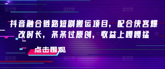 抖音融合链路短剧搬运项目，配合侠客爆改时长，条条过原创，收益嘎嘎猛-hcnxn