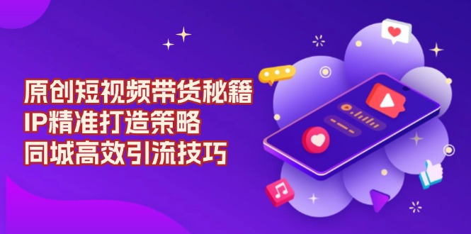 原创 短视频带货秘籍，IP精准打造策略，同城高效引流技巧-hcnxn