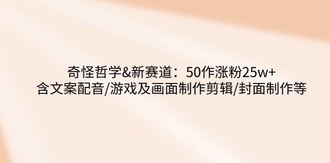 奇怪哲学-新赛道：50作涨粉25w+含文案配音/游戏及画面制作剪辑/封面制作等-hcnxn