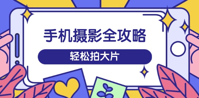 手机摄影全攻略，从拍摄到剪辑，训练营带你玩转短视频，轻松拍大片-hcnxn