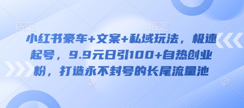 小红书豪车+文案+私域玩法，极速起号，9.9元日引100+自热创业粉，打造永不封号的长尾流量池-hcnxn