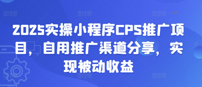 2025实操小程序CPS推广项目，自用推广渠道分享，实现被动收益-hcnxn