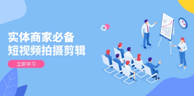 实体商家必备！短视频拍摄剪辑，从基础到进阶 全面提升视频质量与获客效果-hcnxn