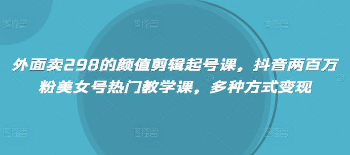 外面卖298的颜值剪辑起号课，抖音两百万粉美女号热门教学课，多种方式变现-hcnxn
