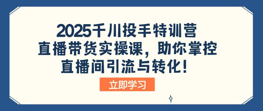 2025千川投手特训营：直播带货实操课，助你掌控直播间引流与转化！-hcnxn