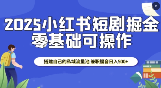 2025小红书短剧掘金，搭建自己的私域流量池，兼职福音日入5张-hcnxn