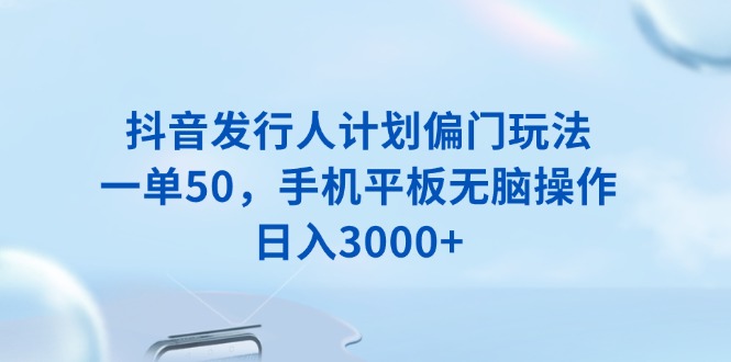 抖音发行人计划偏门玩法，一单50，手机平板无脑操作，日入3000+-hcnxn