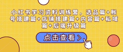 小红书学习资料训练营，选品篇+账号搭建篇+店铺搭建篇+内容篇+私域篇+后端升级篇-hcnxn