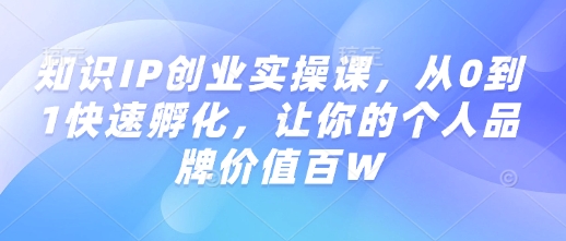 知识IP创业实操课，从0到1快速孵化，让你的个人品牌价值百W-hcnxn