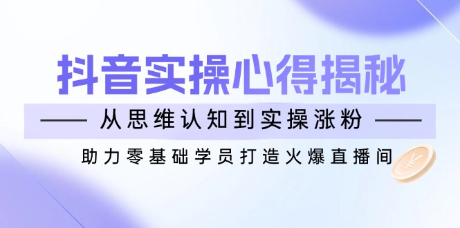 抖音实战心得揭秘，从思维认知到实操涨粉，助力零基础学员打造火爆直播间-hcnxn