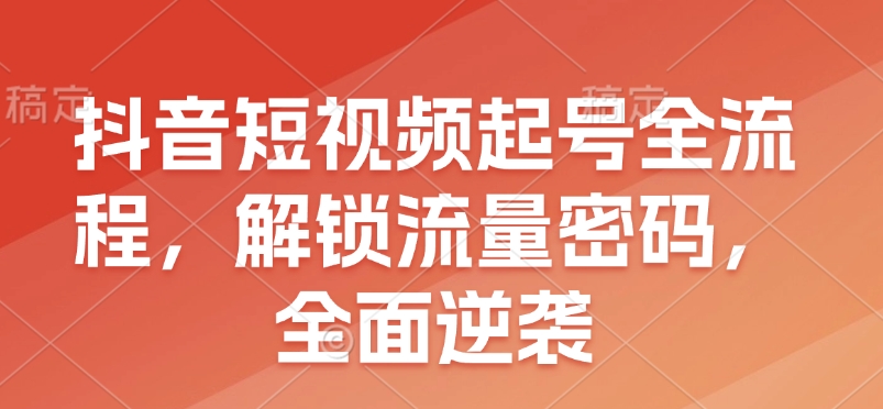 抖音短视频起号全流程，解锁流量密码，全面逆袭-hcnxn