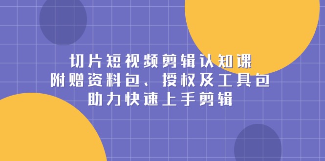 切片短视频剪辑认知课，附赠资料包、授权及工具包，助力快速上手剪辑-hcnxn