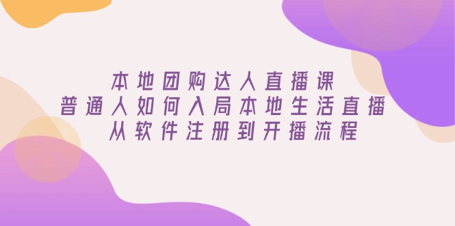 本地团购达人直播课：普通人如何入局本地生活直播, 从软件注册到开播流程-hcnxn