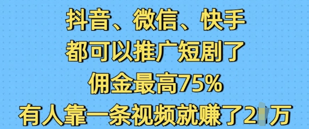 抖音微信快手都可以推广短剧了，佣金最高75%，有人靠一条视频就挣了2W-hcnxn
